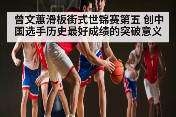 曾文蕙滑板街式世锦赛第五 创中国选手历史最好成绩的突破意义